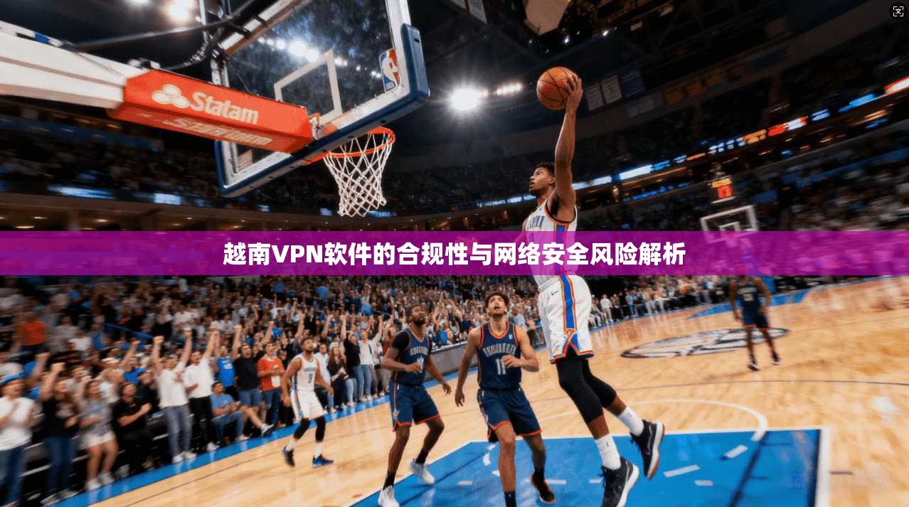越南VPN软件的合规性与网络安全风险解析