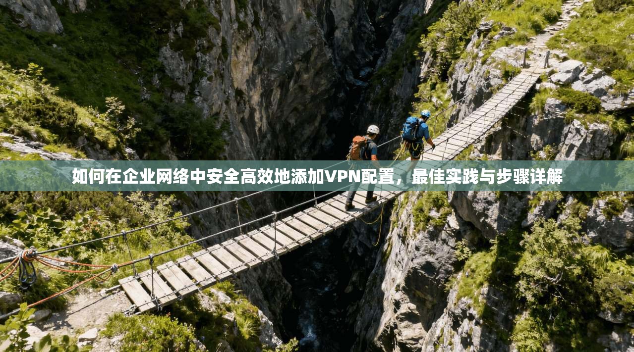 如何在企业网络中安全高效地添加VPN配置,最佳实践与步骤详解 如何在企业网络中安全高效地添加VPN配置,最佳实践与步骤详解