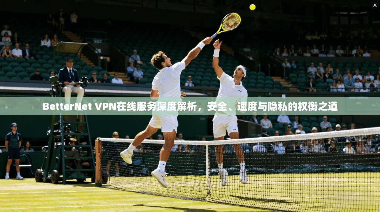 BetterNet VPN在线服务深度解析，安全、速度与隐私的权衡之道