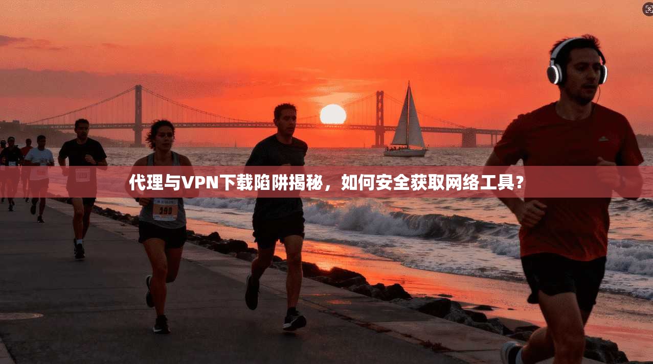 代理与VPN下载陷阱揭秘，如何安全获取网络工具？