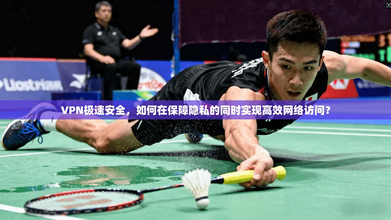VPN极速安全，如何在保障隐私的同时实现高效网络访问？