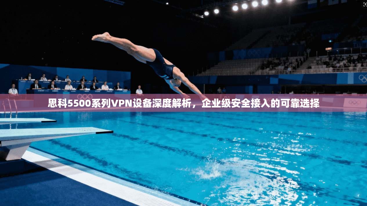 思科5500系列VPN设备深度解析，企业级安全接入的可靠选择