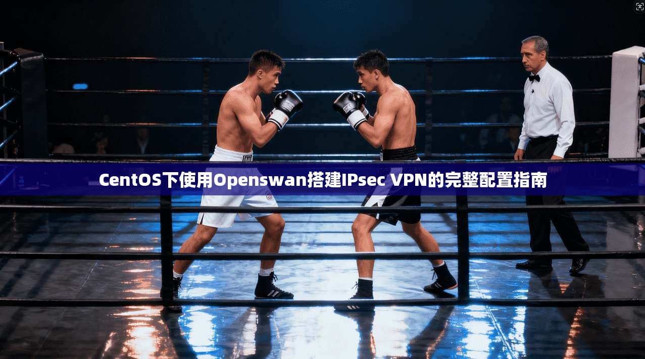CentOS下使用Openswan搭建IPsec VPN的完整配置指南