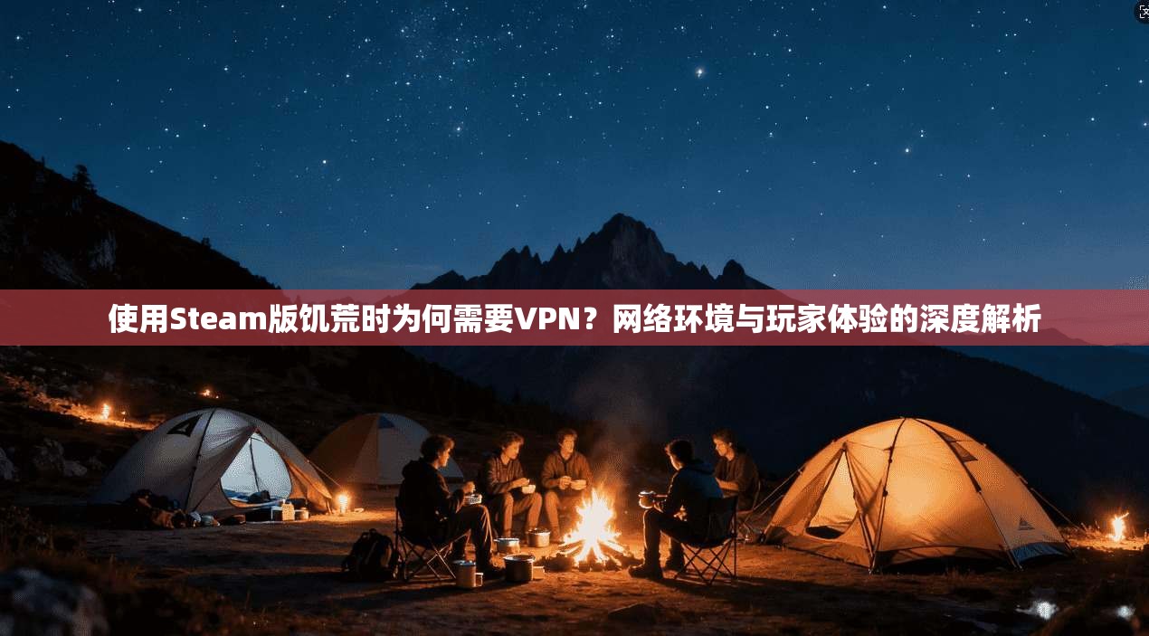 使用Steam版饥荒时为何需要VPN？网络环境与玩家体验的深度解析
