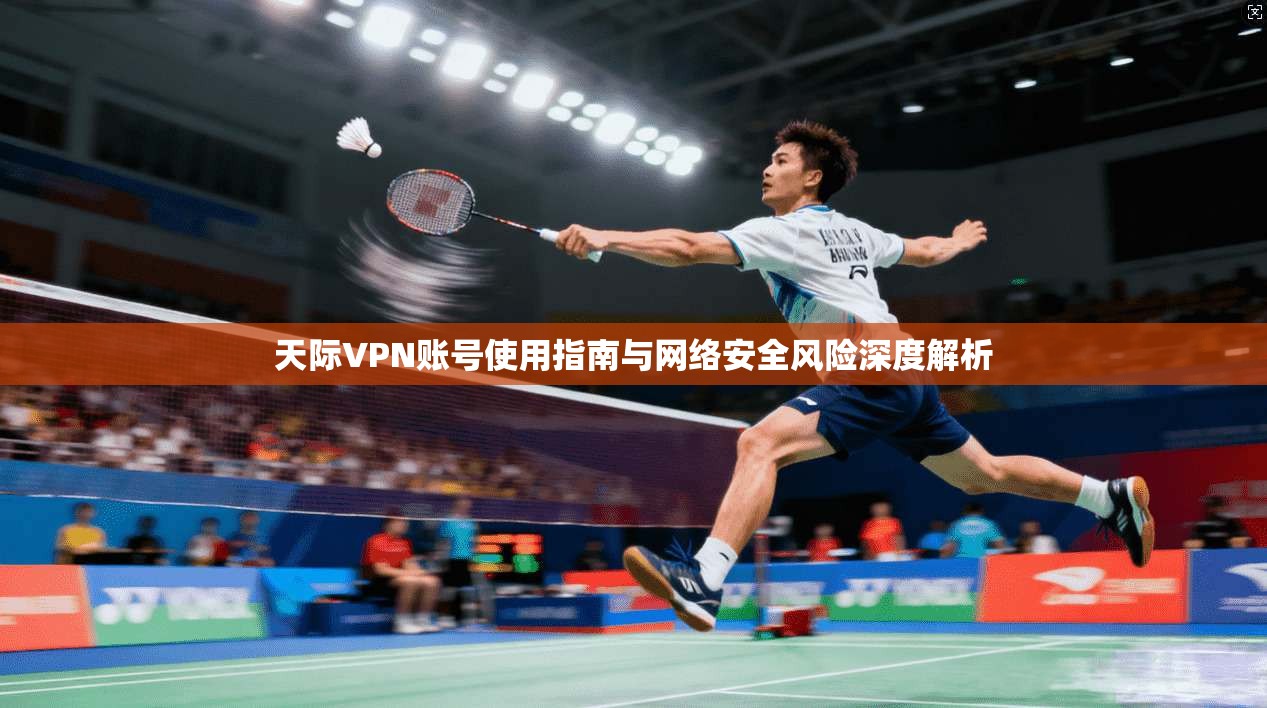 天际VPN账号使用指南与网络安全风险深度解析 天际VPN账号使用指南与网络安全风险深度解析