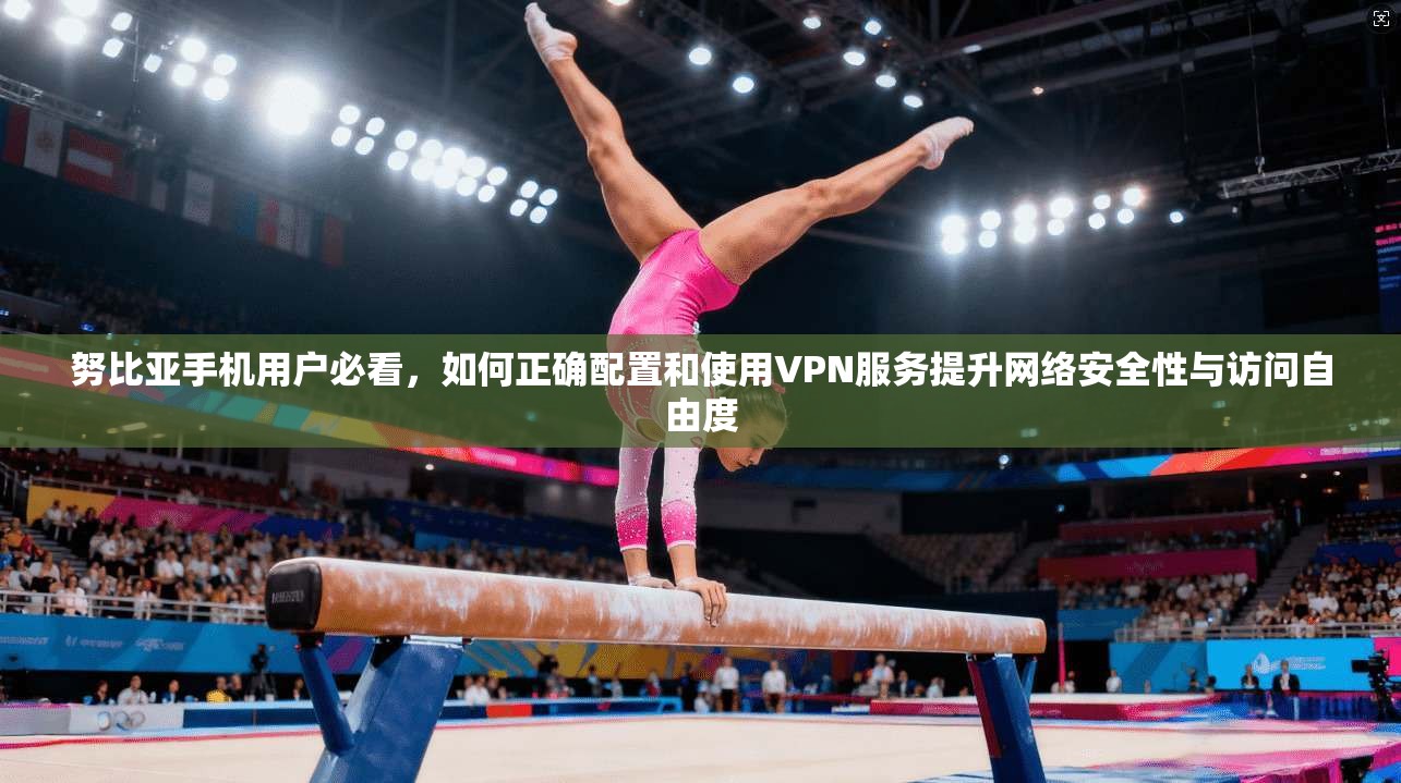 努比亚手机用户必看,如何正确配置和使用VPN服务提升网络安全性与访问自由度 努比亚手机用户必看,如何正确配置和使用VPN服务提升网络安全性与访问自由度