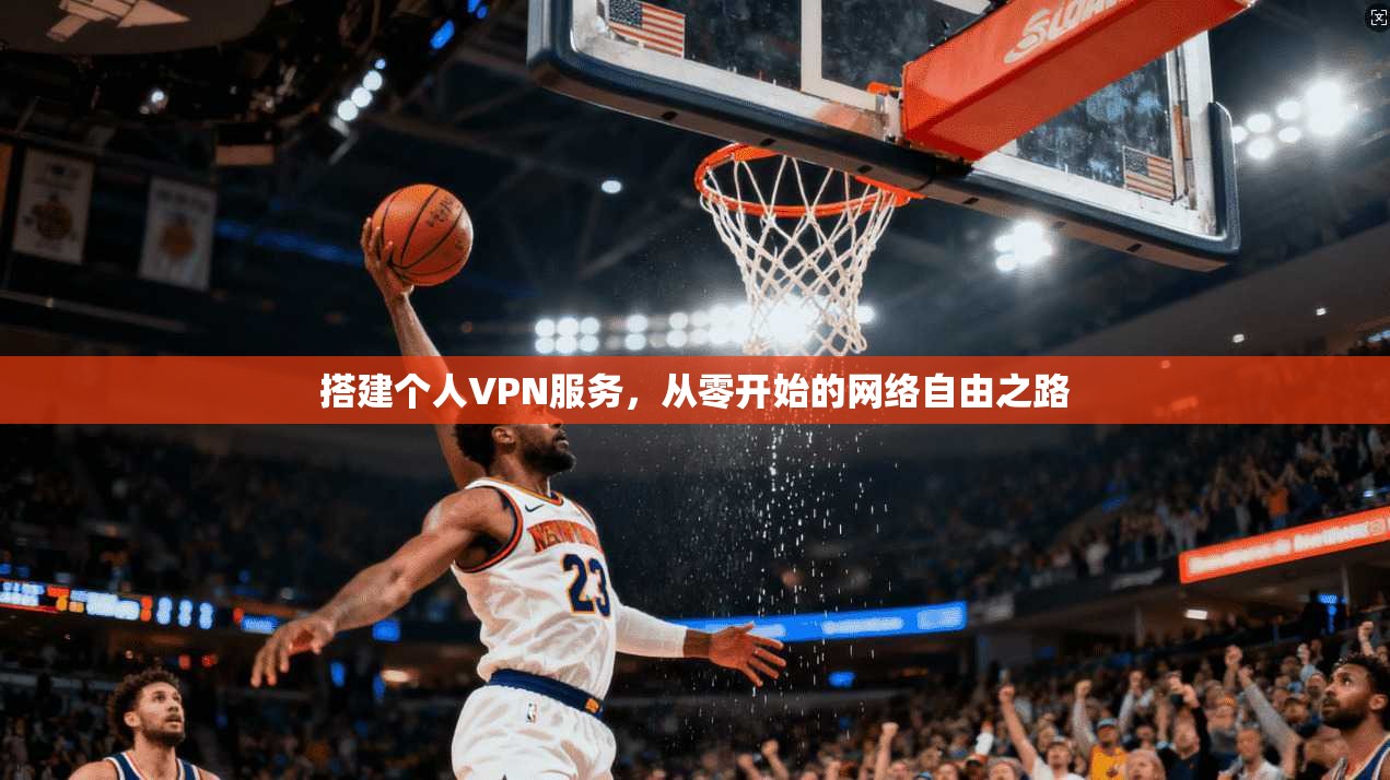 搭建个人VPN服务,从零开始的网络自由之路 搭建个人VPN服务,从零开始的网络自由之路
