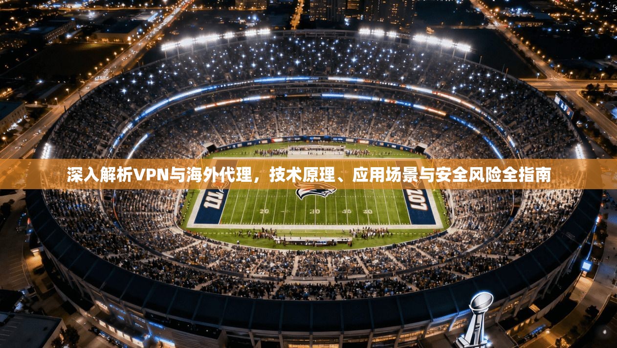 深入解析VPN与海外代理，技术原理、应用场景与安全风险全指南