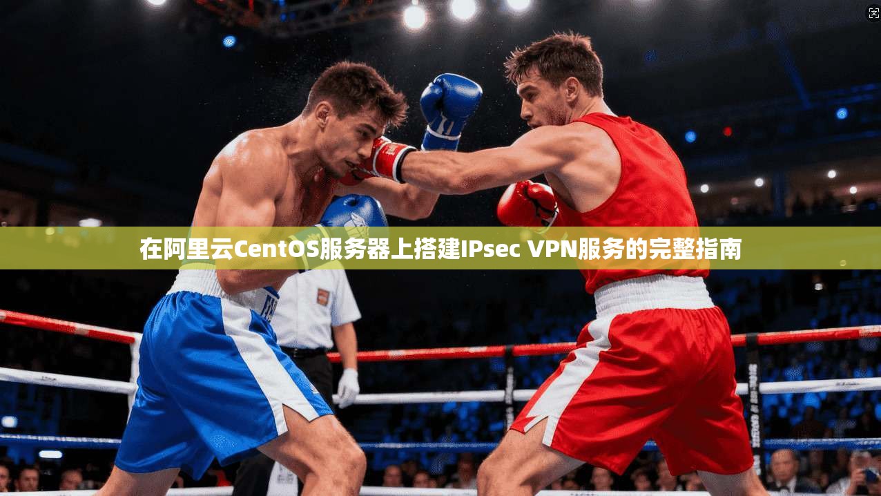 在阿里云CentOS服务器上搭建IPsec VPN服务的完整指南