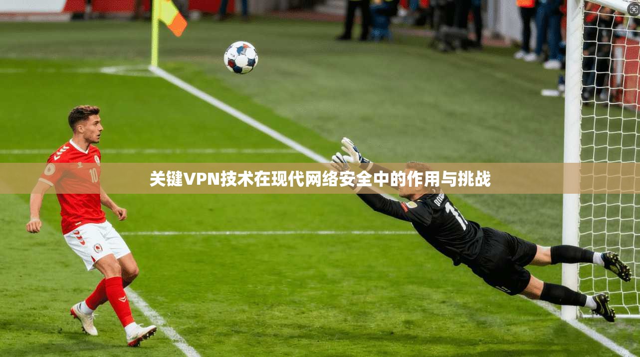 关键VPN技术在现代网络安全中的作用与挑战