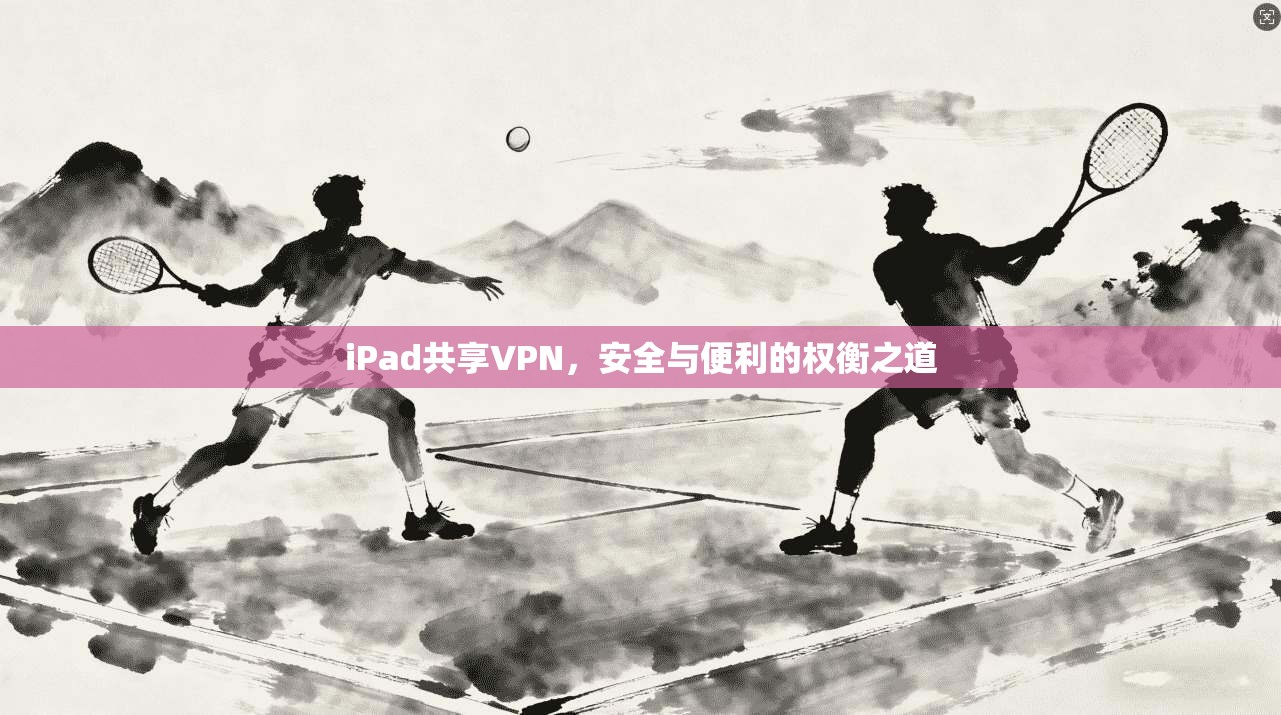 iPad共享VPN，安全与便利的权衡之道