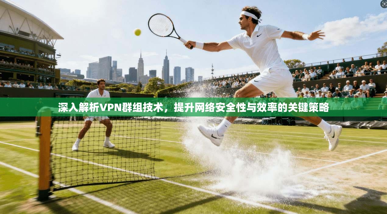 深入解析VPN群组技术，提升网络安全性与效率的关键策略