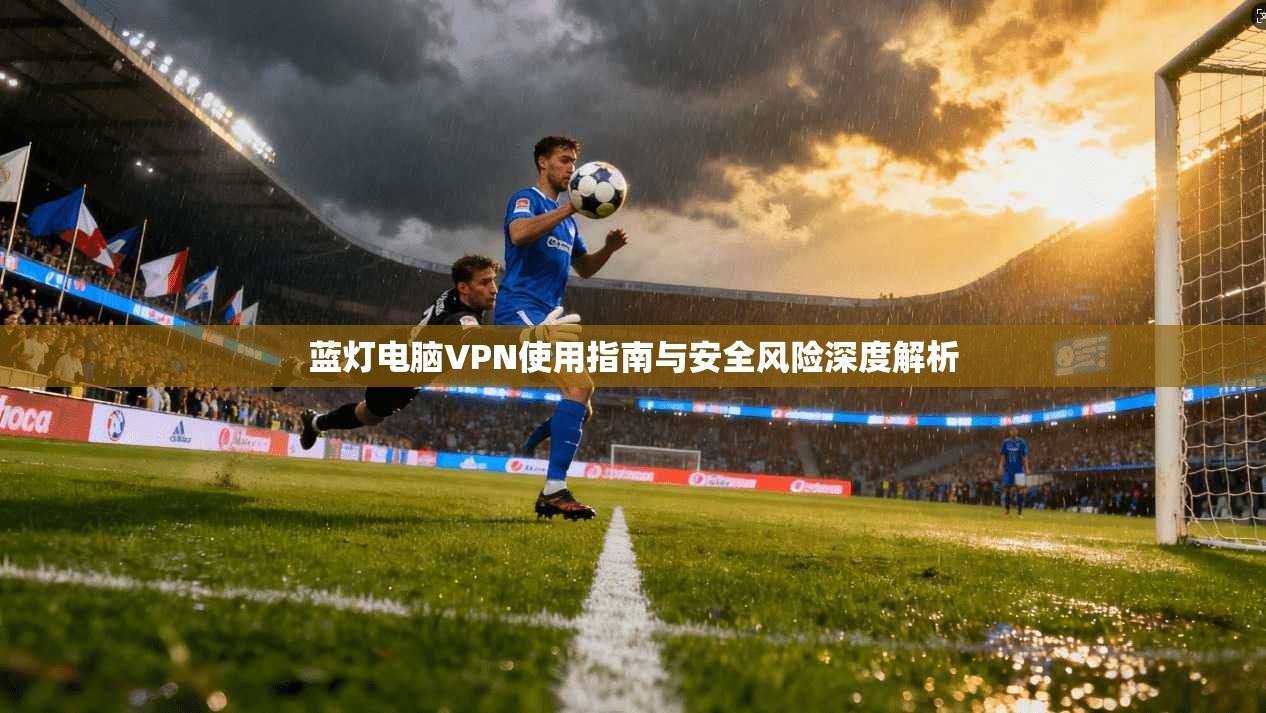 蓝灯电脑VPN使用指南与安全风险深度解析 蓝灯电脑VPN使用指南与安全风险深度解析