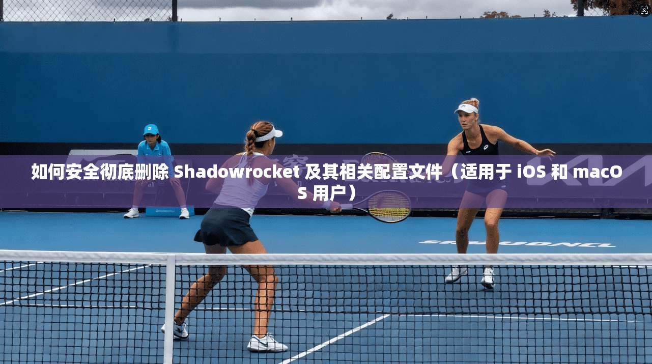 如何安全彻底删除 Shadowrocket 及其相关配置文件（适用于 iOS 和 macOS 用户）