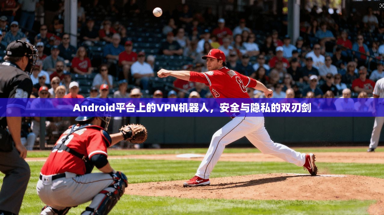 Android平台上的VPN机器人，安全与隐私的双刃剑