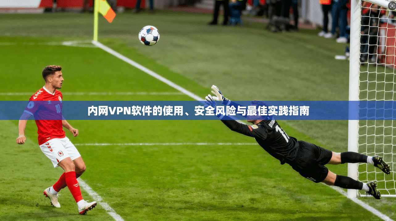 内网VPN软件的使用、安全风险与最佳实践指南