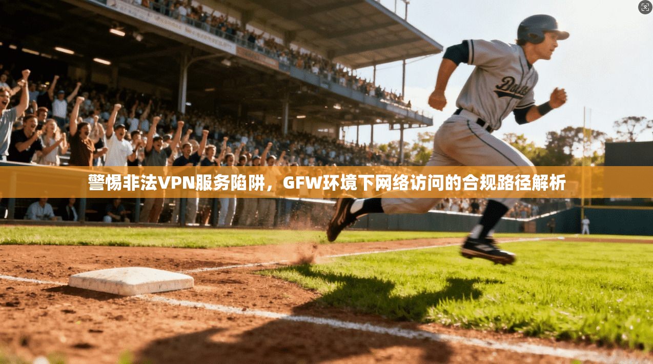 警惕非法VPN服务陷阱，GFW环境下网络访问的合规路径解析