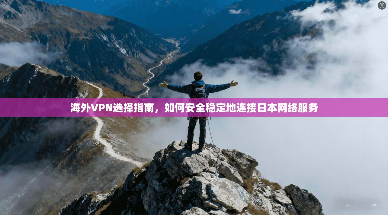 海外VPN选择指南，如何安全稳定地连接日本网络服务