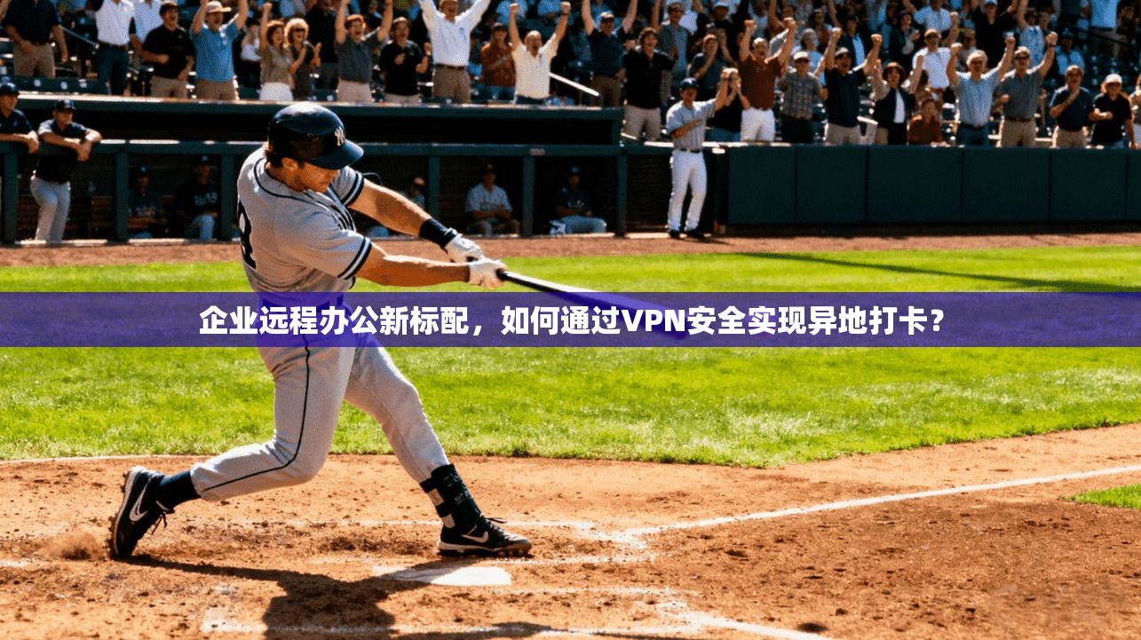 企业远程办公新标配，如何通过VPN安全实现异地打卡？