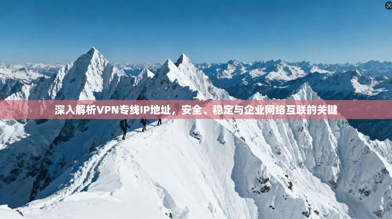 深入解析VPN专线IP地址，安全、稳定与企业网络互联的关键