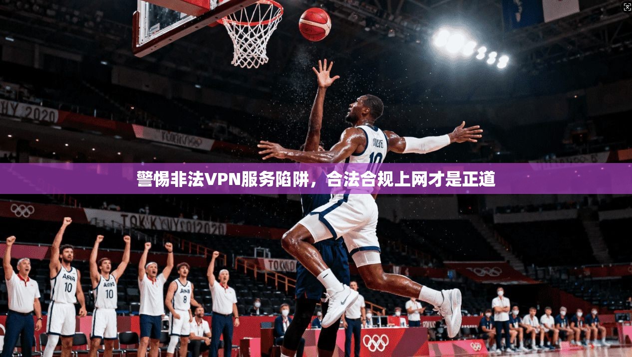 警惕非法VPN服务陷阱，合法合规上网才是正道