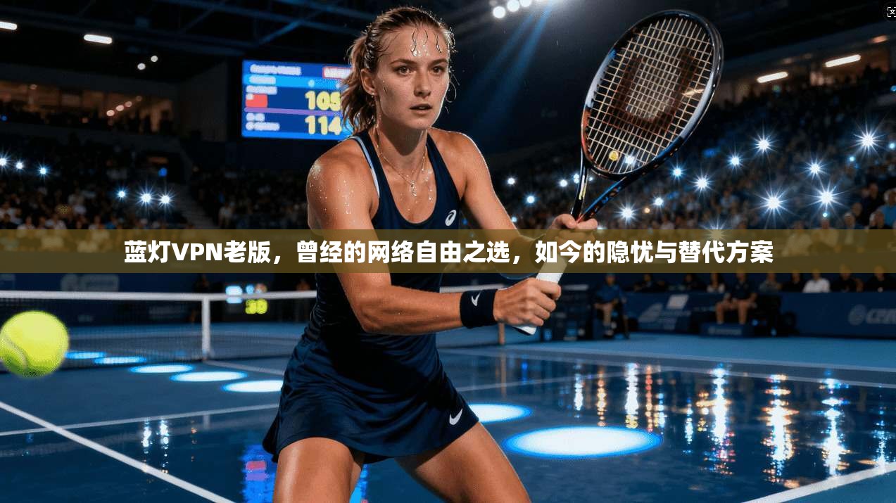 蓝灯VPN老版,曾经的网络自由之选,如今的隐忧与替代方案 蓝灯VPN老版,曾经的网络自由之选,如今的隐忧与替代方案