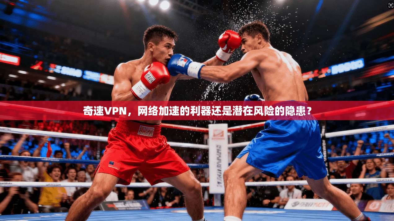 奇速VPN，网络加速的利器还是潜在风险的隐患？