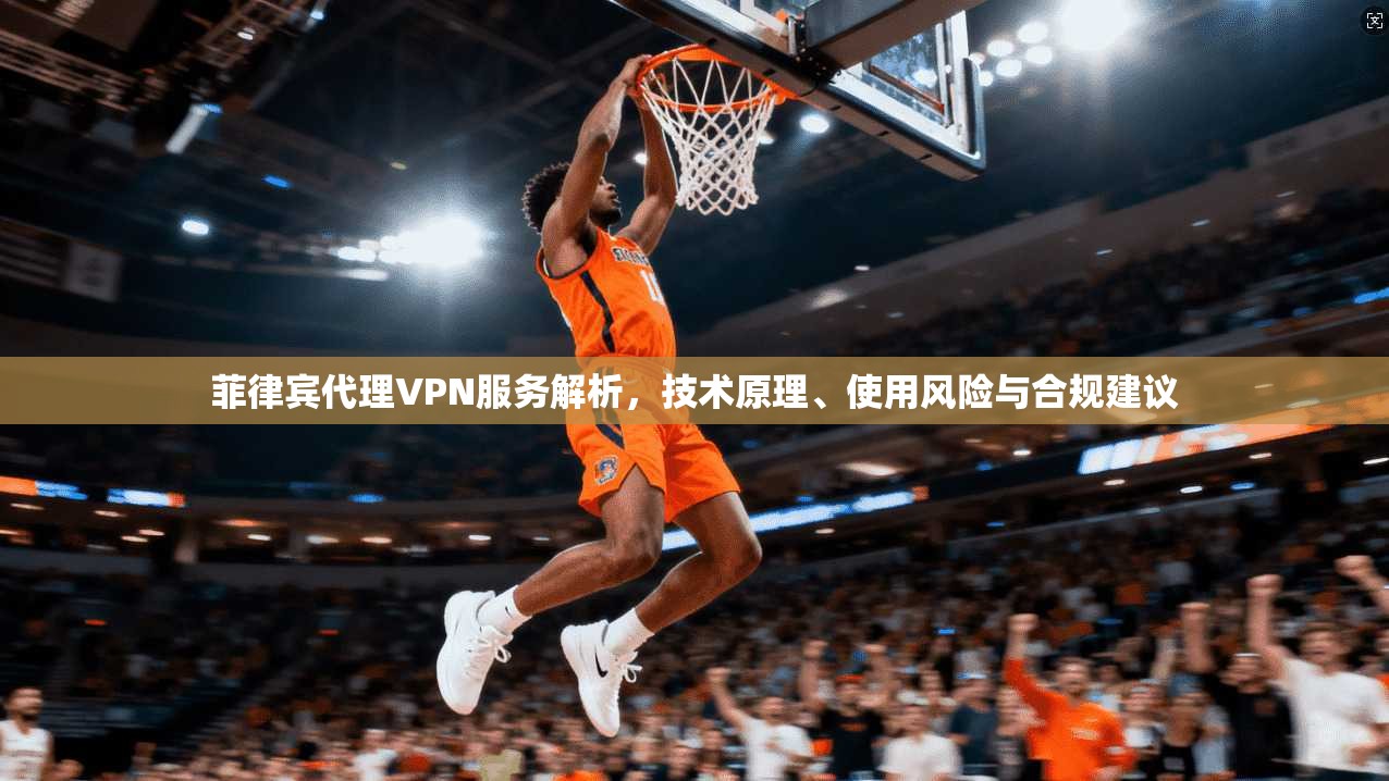 菲律宾代理VPN服务解析，技术原理、使用风险与合规建议