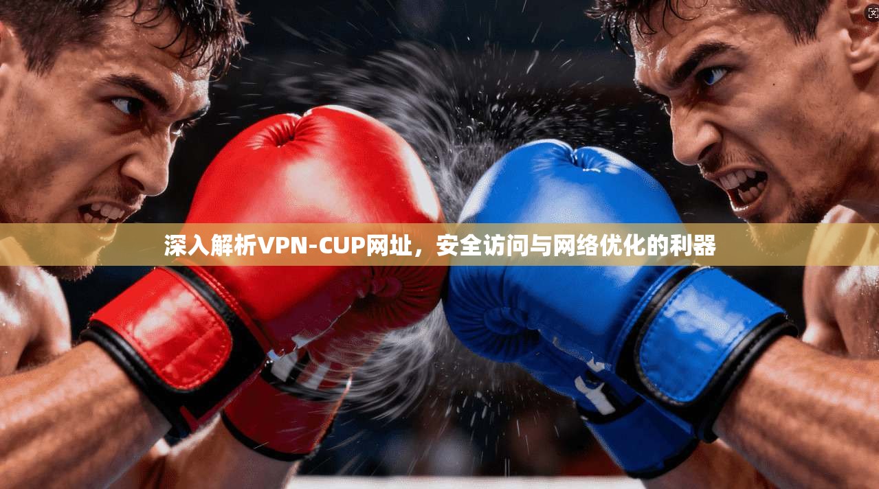 深入解析VPN-CUP网址，安全访问与网络优化的利器