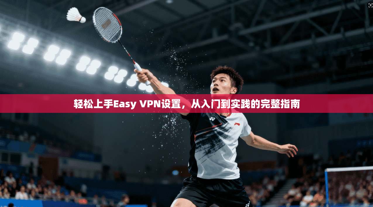 轻松上手Easy VPN设置,从入门到实践的完整指南 轻松上手Easy VPN设置,从入门到实践的完整指南