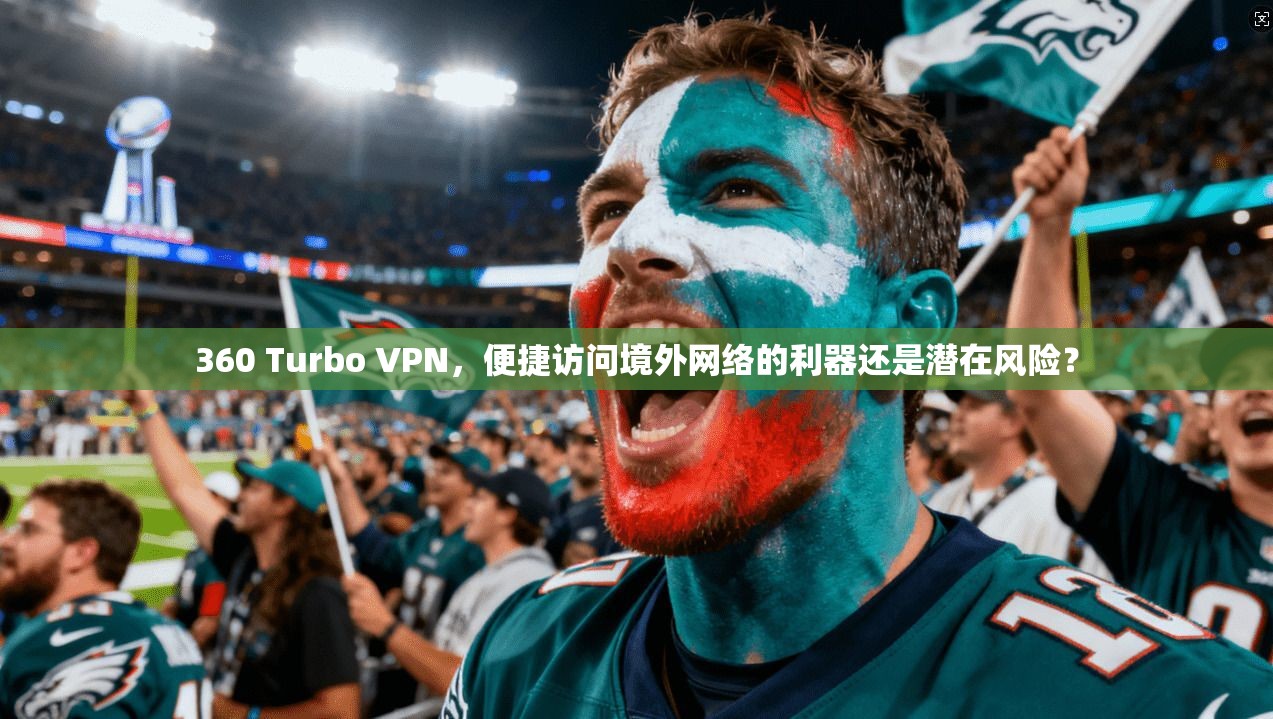 360 Turbo VPN，便捷访问境外网络的利器还是潜在风险？
