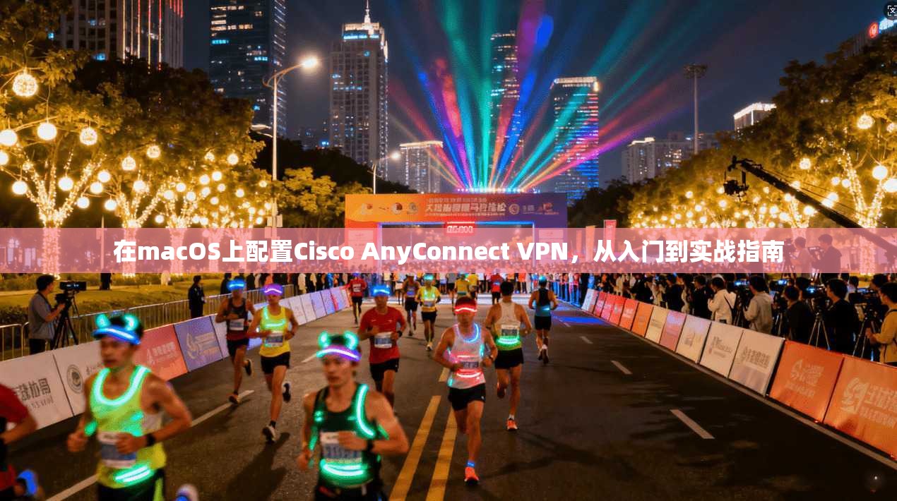 在macOS上配置Cisco AnyConnect VPN,从入门到实战指南 在macOS上配置Cisco AnyConnect VPN,从入门到实战指南