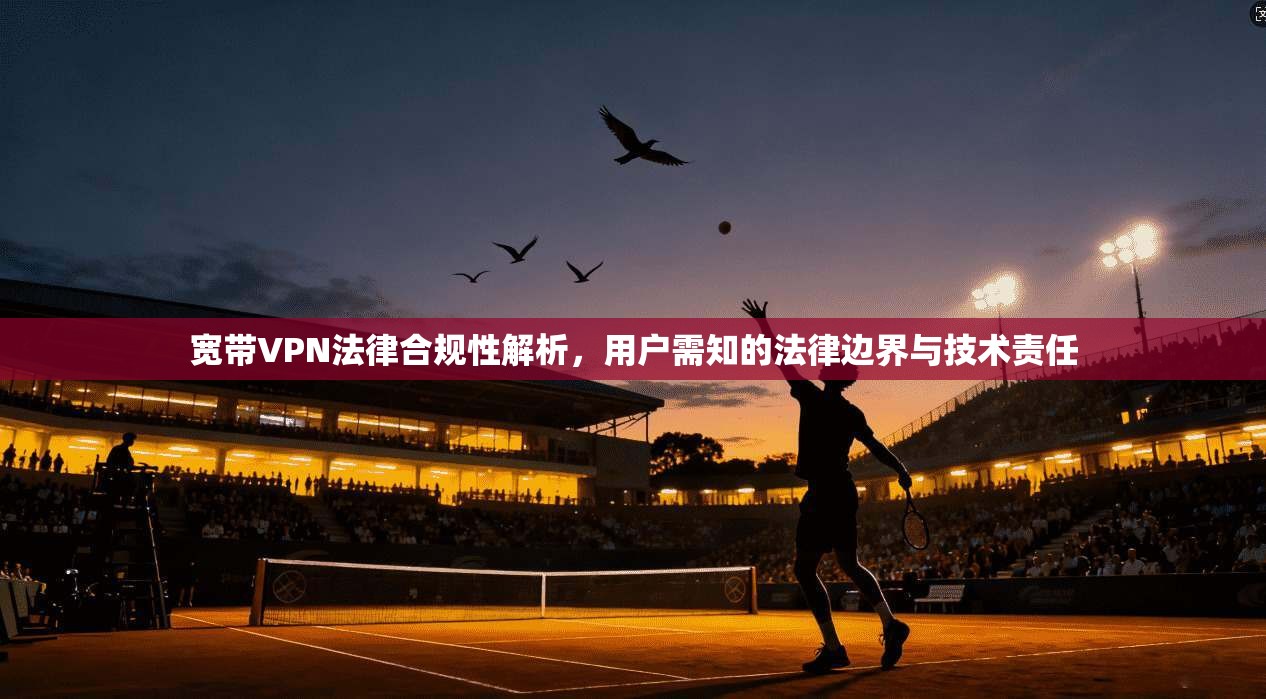 宽带VPN法律合规性解析，用户需知的法律边界与技术责任