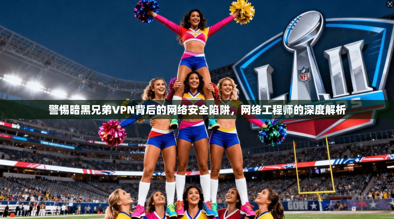 警惕暗黑兄弟VPN背后的网络安全陷阱，网络工程师的深度解析