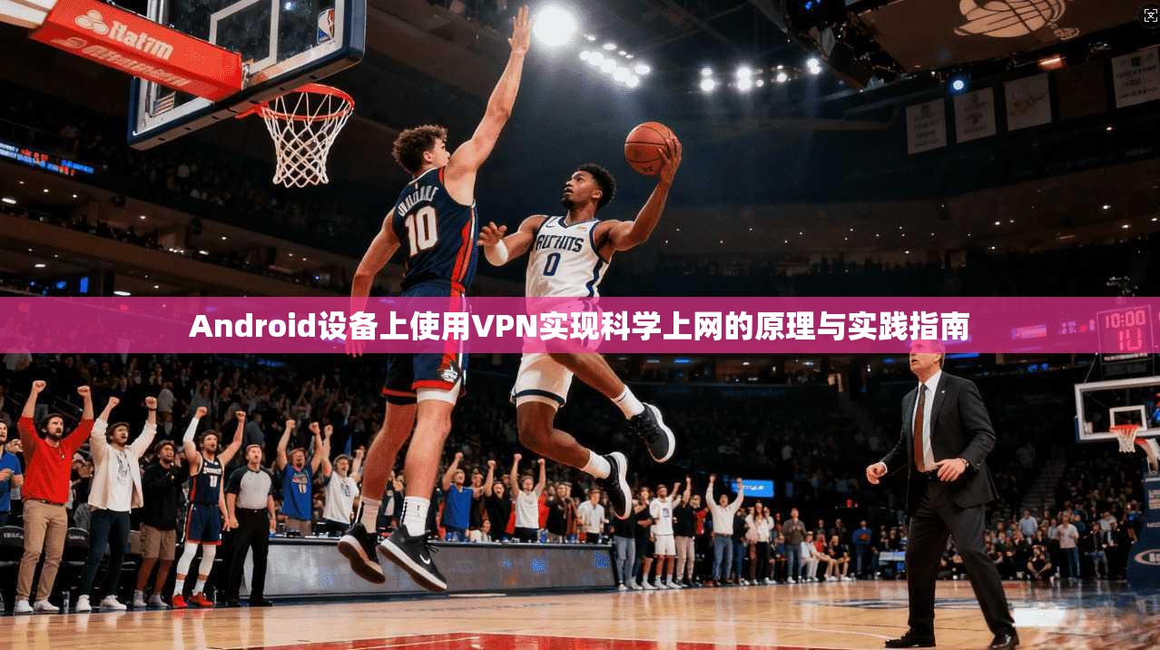 Android设备上使用VPN实现科学上网的原理与实践指南