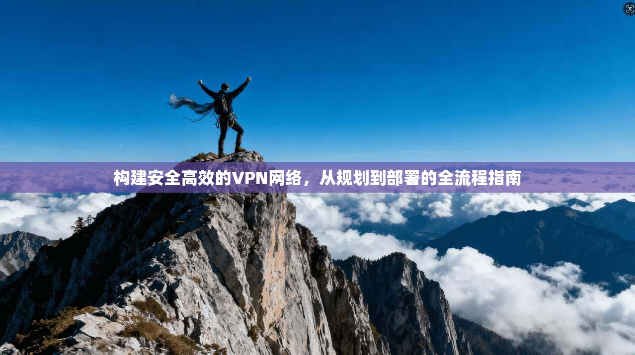 构建安全高效的VPN网络，从规划到部署的全流程指南