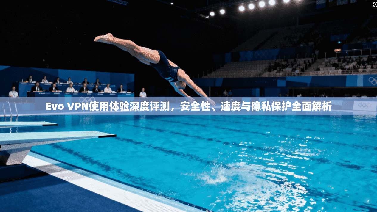Evo VPN使用体验深度评测，安全性、速度与隐私保护全面解析