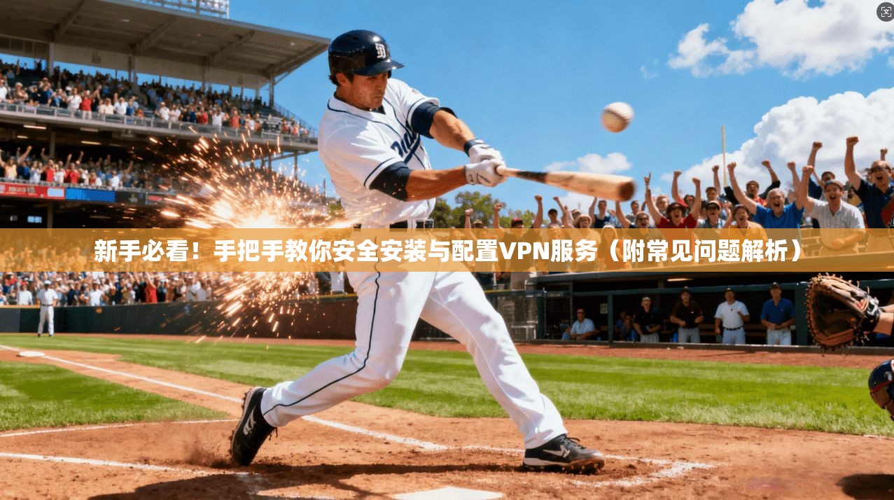 新手必看！手把手教你安全安装与配置VPN服务（附常见问题解析）