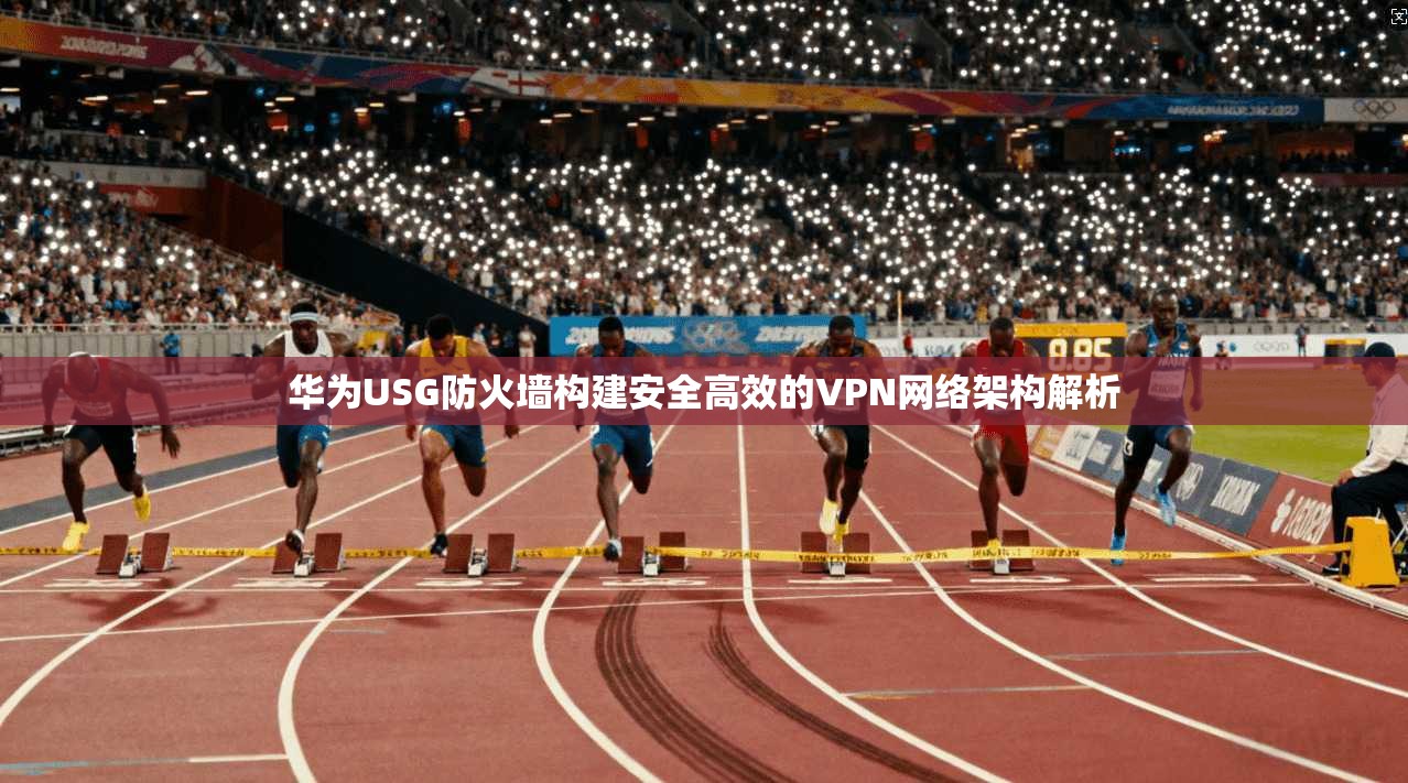 华为USG防火墙构建安全高效的VPN网络架构解析