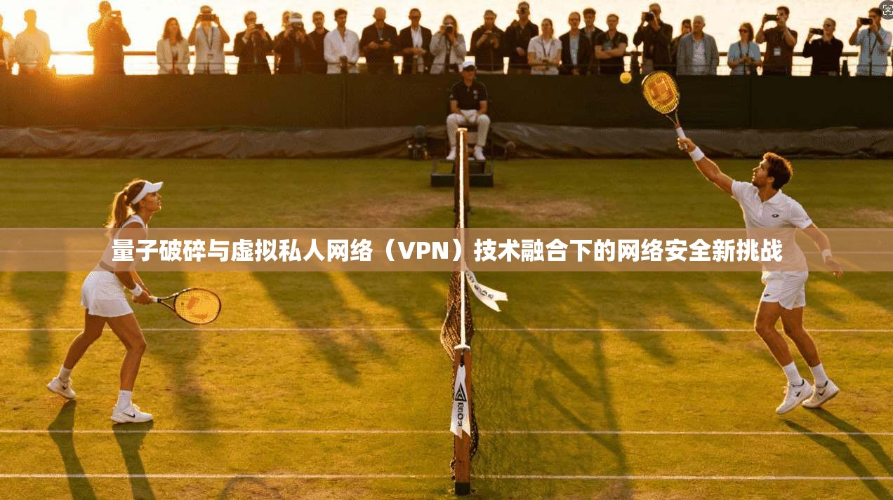 量子破碎与虚拟私人网络（VPN）技术融合下的网络安全新挑战