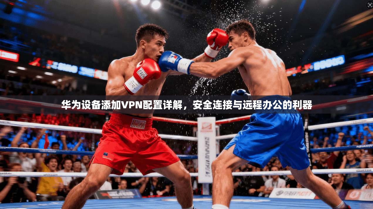 华为设备添加VPN配置详解，安全连接与远程办公的利器