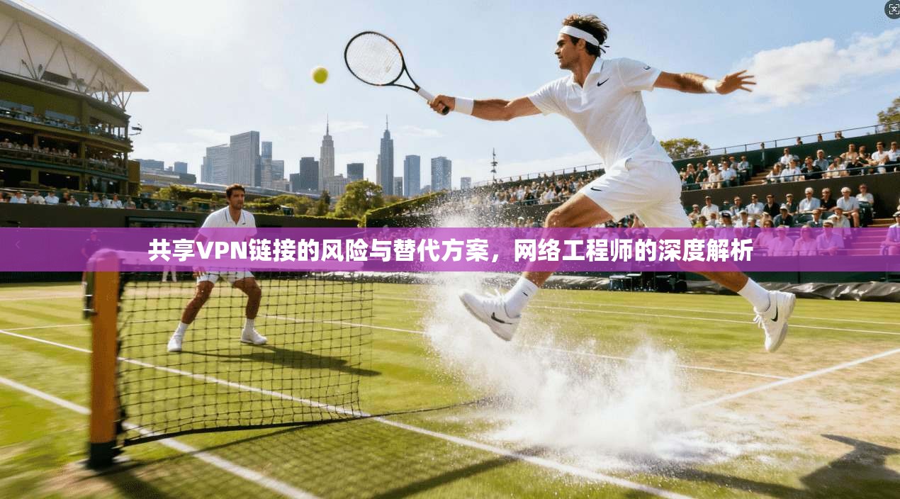 共享VPN链接的风险与替代方案，网络工程师的深度解析