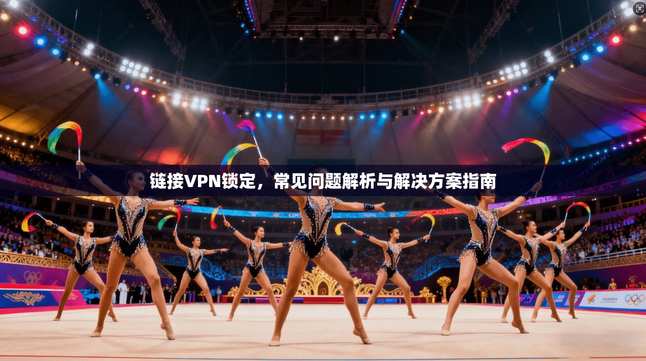 链接VPN锁定，常见问题解析与解决方案指南