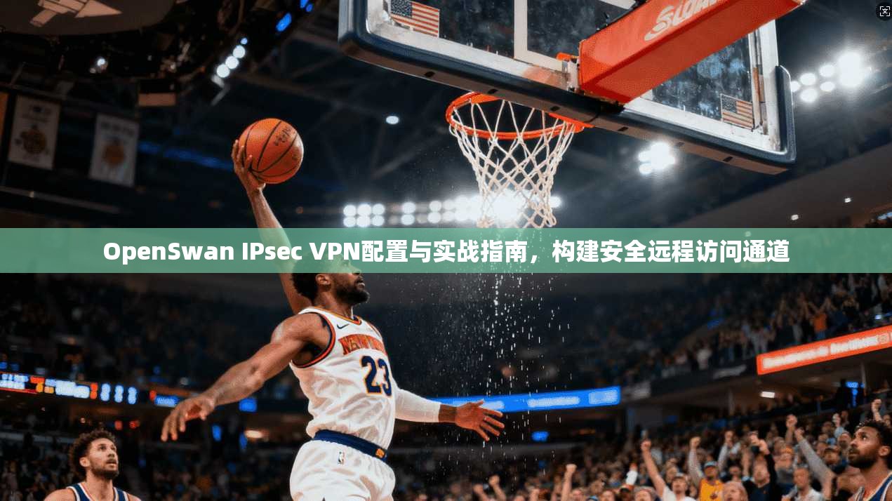 OpenSwan IPsec VPN配置与实战指南，构建安全远程访问通道