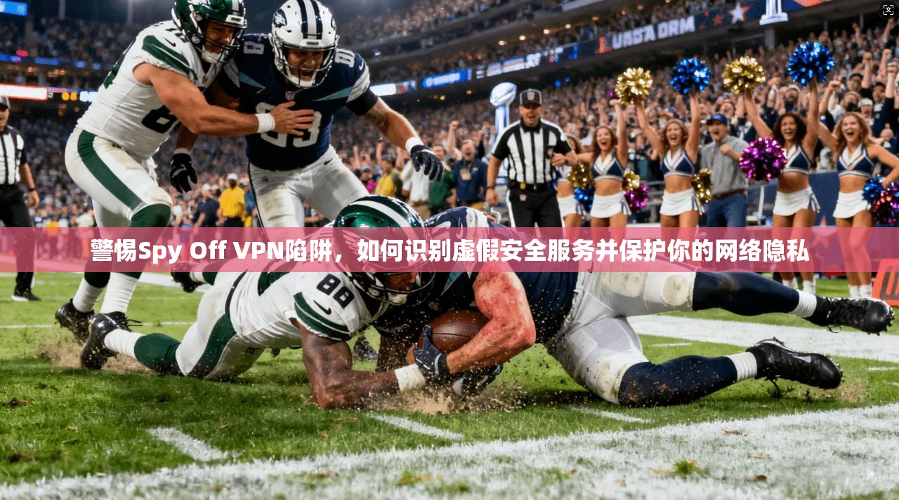 警惕Spy Off VPN陷阱，如何识别虚假安全服务并保护你的网络隐私