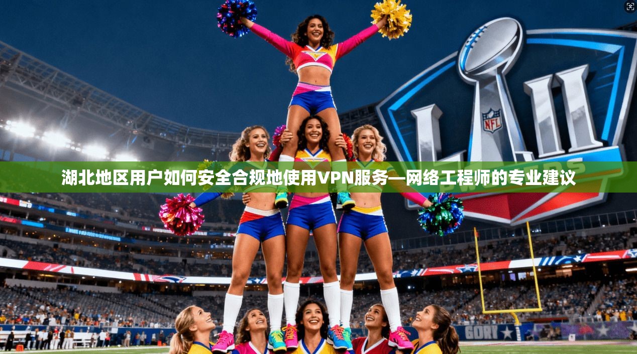 湖北地区用户如何安全合规地使用VPN服务—网络工程师的专业建议