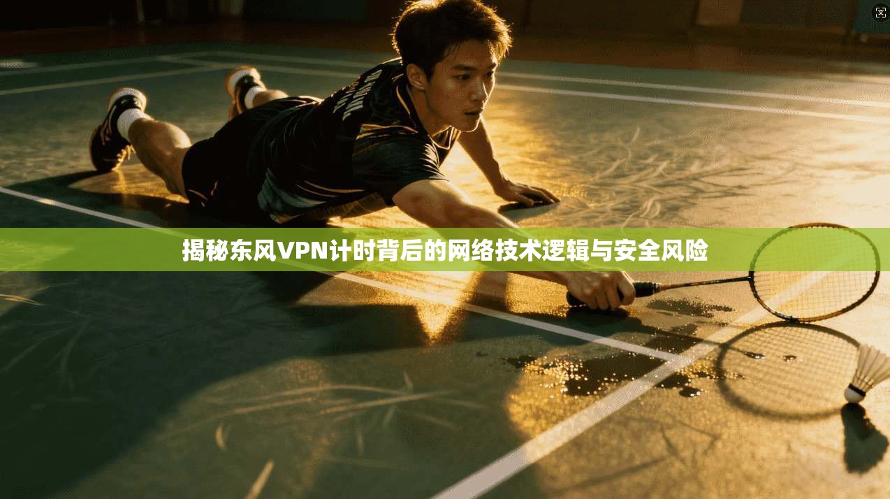 揭秘东风VPN计时背后的网络技术逻辑与安全风险
