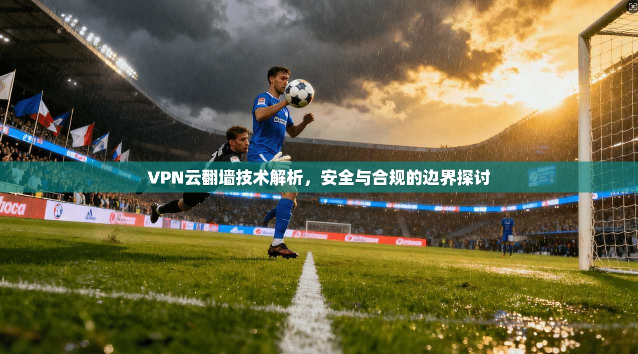 VPN云翻墙技术解析，安全与合规的边界探讨