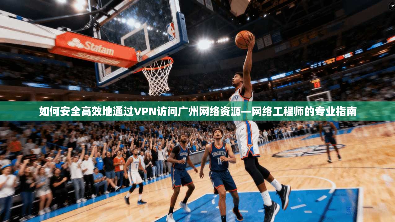 如何安全高效地通过VPN访问广州网络资源—网络工程师的专业指南