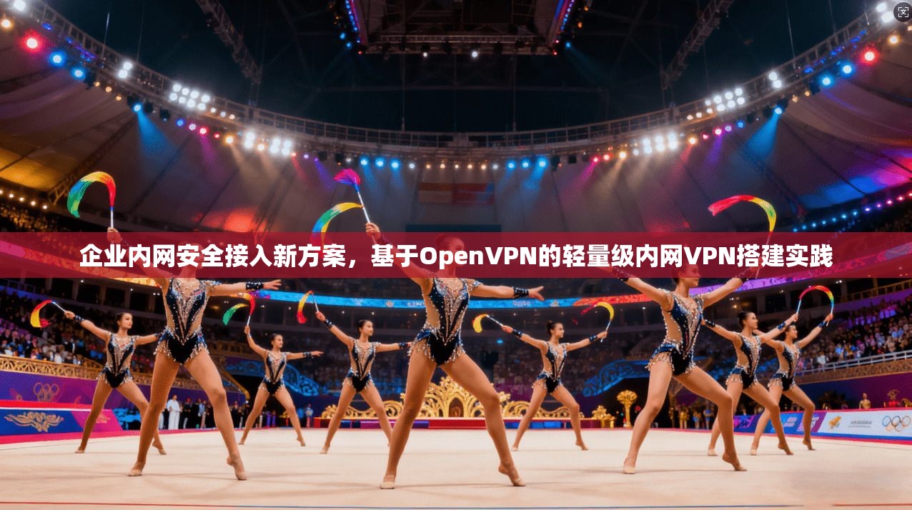 企业内网安全接入新方案，基于OpenVPN的轻量级内网VPN搭建实践